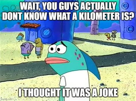 Someone My Friend Talked Abt Doesnt Know Wut A Kilometer Is Imgflip