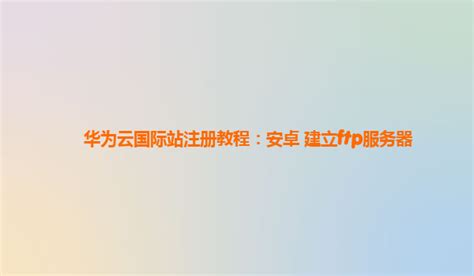 上海华为云代理商：安卓 服务器 Ftp服务器地址 Csdn博客