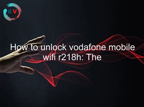 How To Unlock Vodafone Mobile Wifi R218h The Only Guide You Need