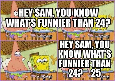 Meme Creator Funny Hey Sam You Know Whats Funnier Than Hey Sam