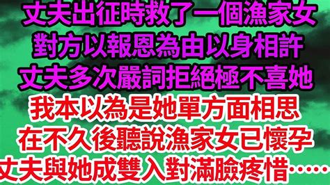 丈夫出征時救了一個漁家女，對方以報恩為由以身相許，丈夫多次嚴詞拒絕極不喜她，我本以為是她單方面相思，卻在不久後聽說漁家女已懷孕，丈夫與她成雙入對滿臉疼惜 笑看人生情感生活 Youtube