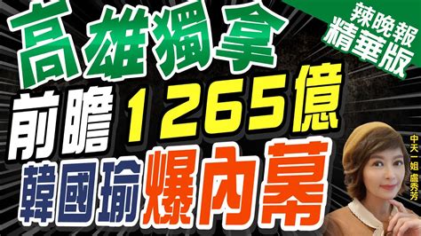 【盧秀芳辣晚報】前瞻被大小眼 獨厚高雄1265億最多 北市僅184億｜高雄獨拿前瞻1265億 韓國瑜爆內幕 中天新聞ctinews 精華版 Youtube