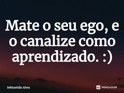 ⁠mate O Seu Ego E O Canalize Como Sebhasttião Alves Pensador