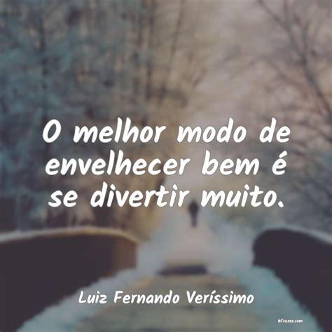 Frases De Luiz Fernando Ver Ssimo O Melhor Modo De Envelhecer Be