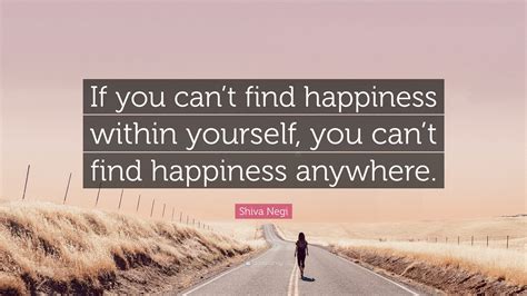 Shiva Negi Quote: “If you can’t find happiness within yourself, you can