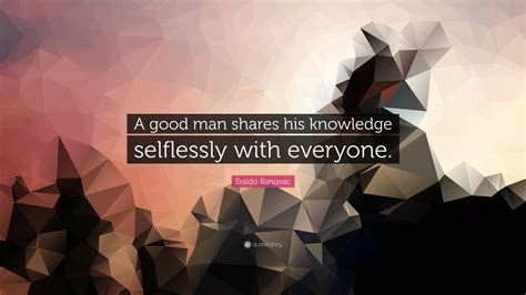 Eraldo Banovac Quote A Good Man Shares His Knowledge Selflessly With