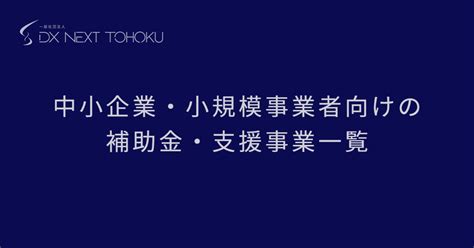 中小企業・小規模事業者向けの補助金・支援事業一覧 Dx基礎知識 Dxマガジン 一般社団法人dx Next Tohoku