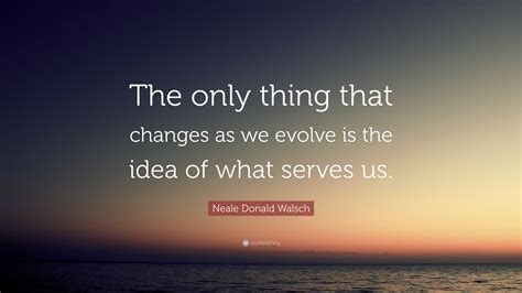 Neale Donald Walsch Quote The Only Thing That Changes As We Evolve Is