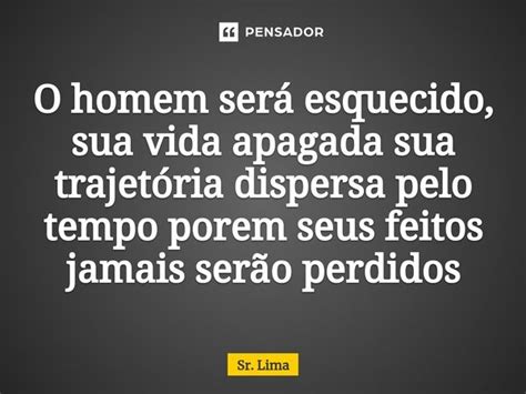 ⁠o Homem Será Esquecido Sua Vida Sr Lima Pensador