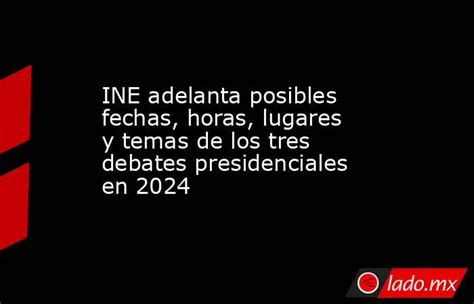 Ine Adelanta Posibles Fechas Horas Lugares Y Temas De Los Tres