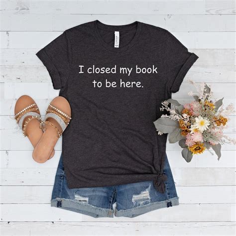 I Closed My Book To Be Here T Shirt Book Lover Shirt Book Etsy Canada