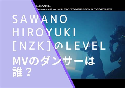 Sawanohiroyuki[nzk]｜levelのmvで踊ってるのは誰？txtではない？