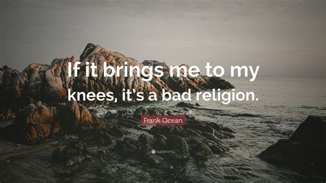 Frank Ocean Quote “if It Brings Me To My Knees It’s A Bad Religion ”