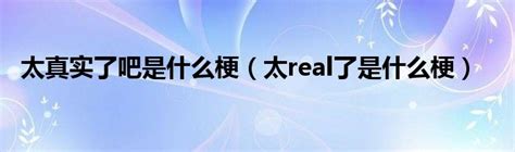 太真实了吧是什么梗（太real了是什么梗）草根科学网