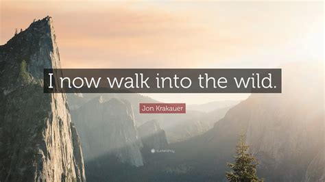 Jon Krakauer Quote I Now Walk Into The Wild”