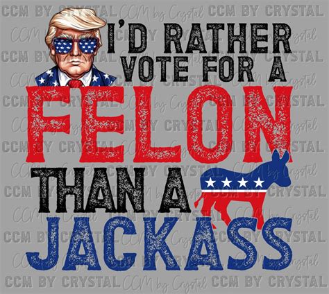 I D Rather Vote For A Felon Than A Jackass Trump Ready To Press