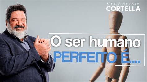 Mario Sergio Cortella O Ser Humano Perfeito Youtube