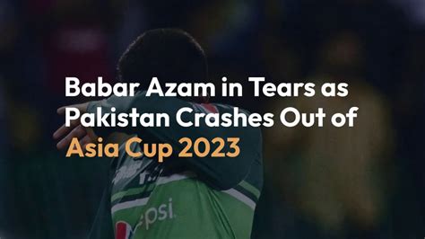 Babar Azam Breaks Down In Tears As Pakistan Knocked Out Of Asia Cup