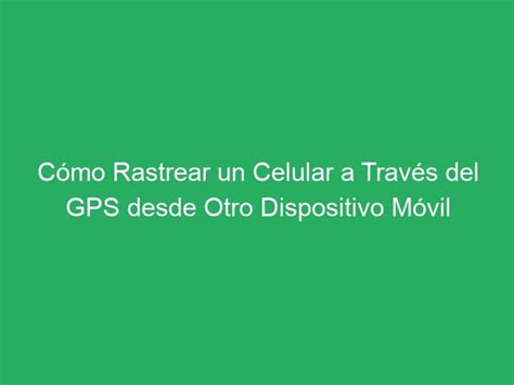 Cómo Rastrear un Celular a Través del GPS desde Otro Dispositivo Móvil