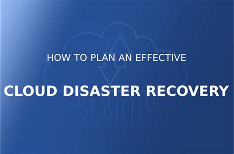 How To Plan An Effective Cloud Disaster Recovery Strategy