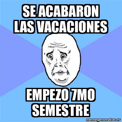 Meme Okay Guy SE ACABARON LAS VACACIONES EMPEZO 7MO SEMESTRE 33171172