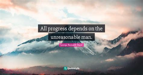 All Progress Depends On The Unreasonable Man Quote By George