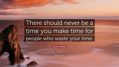Carlos Wallace Quote: “There should never be a time you make time for