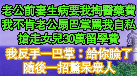 老公前妻生病要我掏醫藥費，我不肯老公扇巴掌罵我自私，搶走女兒30萬留學費，我反手一巴掌：給你臉了，隨後一招驚呆眾人 真情故事會 老年故事 情感