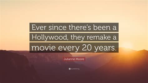 Julianne Moore Quote: “Ever since there’s been a Hollywood, they remake ...