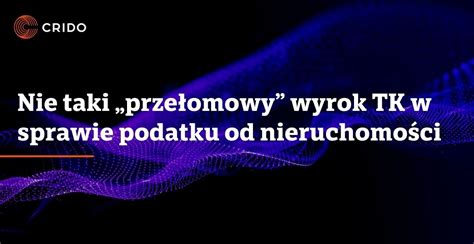 Nie Taki Prze Omowy Wyrok Tk W Sprawie Podatku Od Nieruchomo Ci Crido