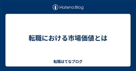 転職における市場価値とは 転職はてなブログ