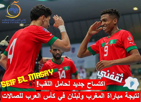 نتيجة مباراة المغرب ولبنان في كأس العرب للصالات اكتساح جديد بطعم