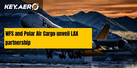 Wfs And Polar Air Cargo Unveil Lax Partnership