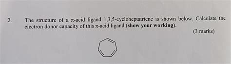 2. The structure of a π-acid ligand 1,3,5-cycloheptatriene is shown ...