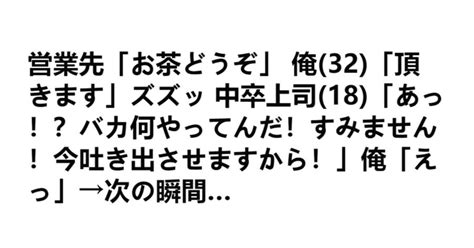 営業先「お茶どうぞ」 俺32「頂きます」ズズッ 中卒上司18「あっ！？バカ何やってんだ！すみません！今吐き出させますから！」俺「えっ