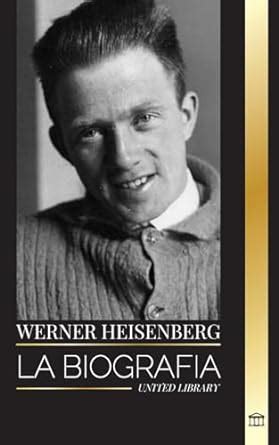 Werner Heisenberg La Biograf A De Un Pionero De La Mec Nica Cu Ntica