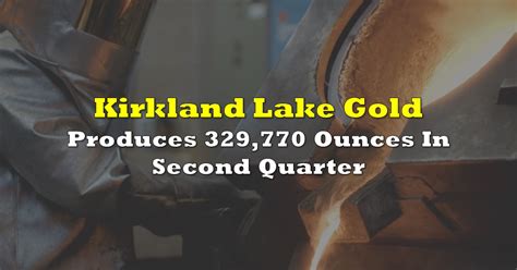 Kirkland Lake Gold Produces 329,770 Ounces In Second Quarter | the deep ...