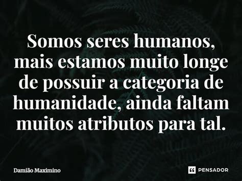 ⁠somos Seres Humanos Mais Estamos Damião Maximino Pensador