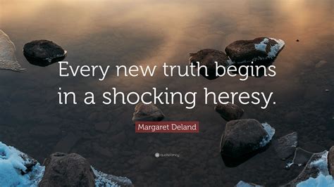 Margaret Deland Quote: “Every new truth begins in a shocking heresy.”