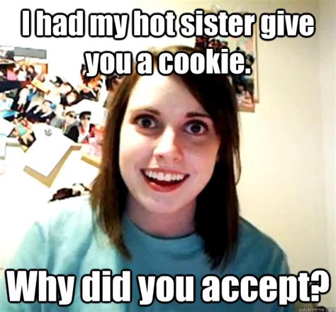 I Had My Hot Sister Give You A Cookie Why Did You Accept Misc Quickmeme