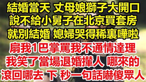 結婚當天 丈母娘獅子大開口，說不給小舅子在北京買套房就別結婚，媳婦哭得稀裏嘩啦，扇我1巴掌罵我不通情達理，我笑了當場退婚攆人，哪來的滾回哪去，下一秒一句話嚇傻眾人！心寄奇旅故事花開富貴