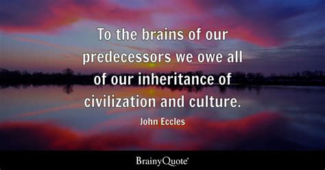 John Eccles - To the brains of our predecessors we owe all...