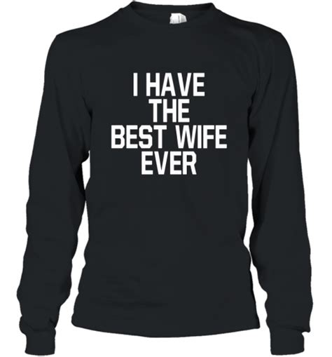 I Have The Best Wife Ever T Shirt Who Has The Best Wife Long Sleeve