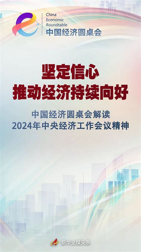 坚定信心 推动经济持续向好——中国经济圆桌会解读2024年中央经济工作会议精神 新华网