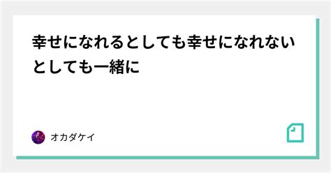 幸せになれるとしても幸せになれないとしても一緒に｜オカダケイ｜note