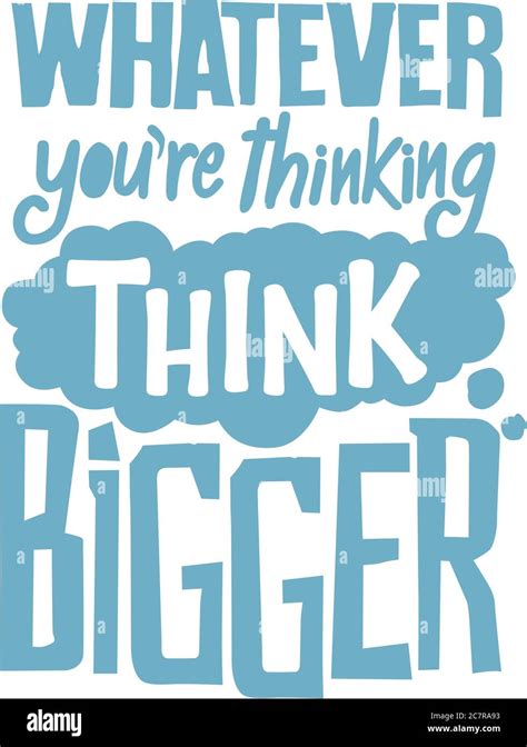 Whatever you are thinking think bigger. this sentence has a very deep ...