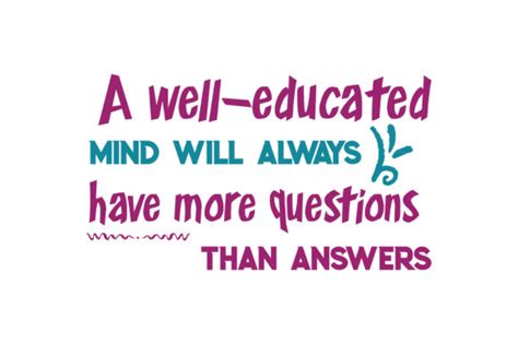 A Well Educated Mind Will Always Have More Questions Than Answers Quote