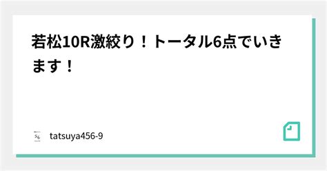 若松10r激絞り！トータル6点でいきます！｜競艇のタツヤ【競艇tiktoker又は競艇予想屋】