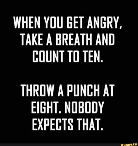 When You Get Angry Take A Breath And Count 10 Ten Throw A Punch At