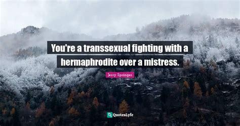 Youre A Transsexual Fighting With A Hermaphrodite Over A Mistress